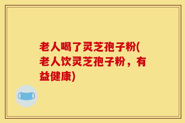 老人喝了灵芝孢子粉(老人饮灵芝孢子粉,有益健康)-第1张图片-灵芝之家 老人喝了灵芝孢子粉(老人饮灵芝孢子粉,有益健康)-第1张图片-灵芝之家