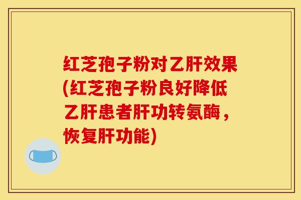 红芝孢子粉对乙肝效果(红芝孢子粉良好降低乙肝患者肝功转氨酶,恢复肝功能)-第1张图片-灵芝之家 红芝孢子粉对乙肝效果(红芝孢子粉良好降低乙肝患者肝功转氨酶,恢复肝功能)-第1张图片-灵芝之家