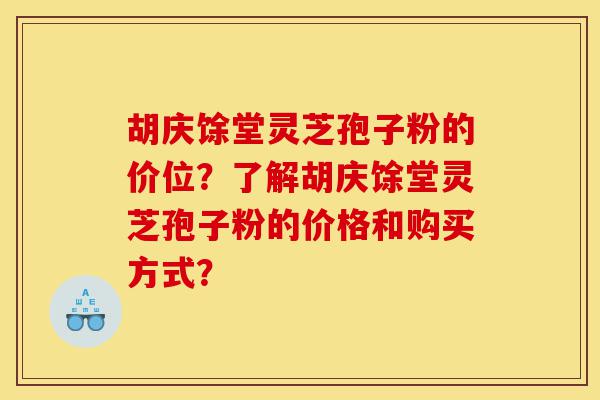 胡庆馀堂灵芝孢子粉的价位？了解胡庆馀堂灵芝孢子粉的价格和购买方式？-第1张图片-灵芝之家