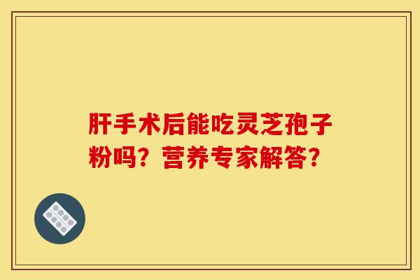 肝手术后能吃灵芝孢子粉吗?营养专家解答?-第1张图片-灵芝之家 肝手术后能吃灵芝孢子粉吗?营养专家解答?-第1张图片-灵芝之家
