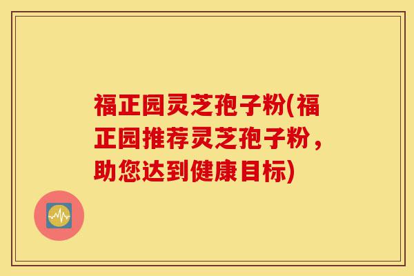 福正园灵芝孢子粉(福正园推荐灵芝孢子粉,助您达到健康目标)-第1张图片-灵芝之家 福正园灵芝孢子粉(福正园推荐灵芝孢子粉,助您达到健康目标)-第1张图片-灵芝之家