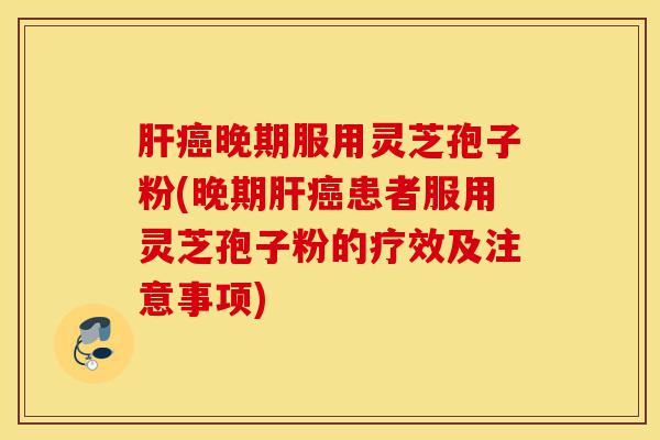 肝癌晚期服用灵芝孢子粉(晚期肝癌患者服用灵芝孢子粉的疗效及注意事项)-第1张图片-灵芝之家 肝癌晚期服用灵芝孢子粉(晚期肝癌患者服用灵芝孢子粉的疗效及注意事项)-第1张图片-灵芝之家