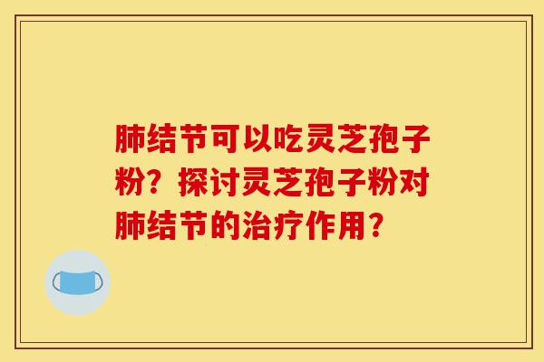 肺结节可以吃灵芝孢子粉?探讨灵芝孢子粉对肺结节的治疗作用?-第1张图片-灵芝之家 肺结节可以吃灵芝孢子粉?探讨灵芝孢子粉对肺结节的治疗作用?-第1张图片-灵芝之家