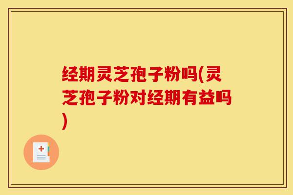 经期灵芝孢子粉吗(灵芝孢子粉对经期有益吗)-第1张图片-灵芝之家 经期灵芝孢子粉吗(灵芝孢子粉对经期有益吗)-第1张图片-灵芝之家