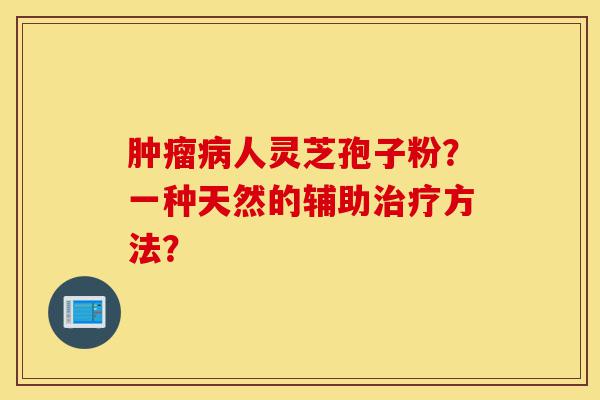 肿瘤病人灵芝孢子粉?一种天然的辅助治疗方法?-第1张图片-灵芝之家 肿瘤病人灵芝孢子粉?一种天然的辅助治疗方法?-第1张图片-灵芝之家