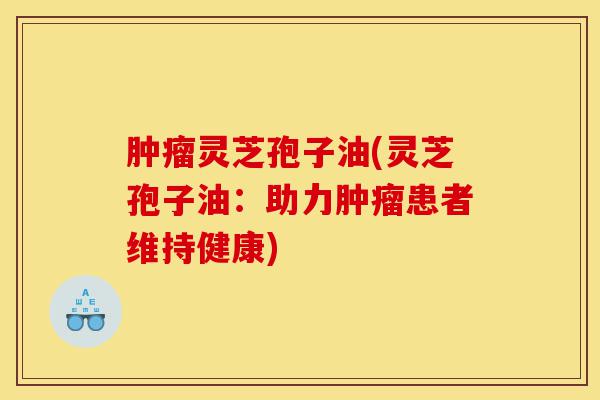 肿瘤灵芝孢子油(灵芝孢子油:助力肿瘤患者维持健康)-第1张图片-灵芝之家 肿瘤灵芝孢子油(灵芝孢子油:助力肿瘤患者维持健康)-第1张图片-灵芝之家