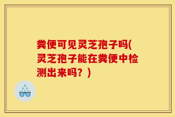 粪便可见灵芝孢子吗(灵芝孢子能在粪便中检测出来吗?)-第1张图片-灵芝之家 粪便可见灵芝孢子吗(灵芝孢子能在粪便中检测出来吗?)-第1张图片-灵芝之家