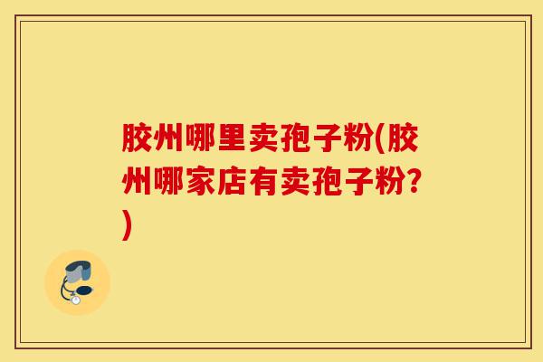 胶州哪里卖孢子粉(胶州哪家店有卖孢子粉?)-第1张图片-灵芝之家 胶州哪里卖孢子粉(胶州哪家店有卖孢子粉?)-第1张图片-灵芝之家