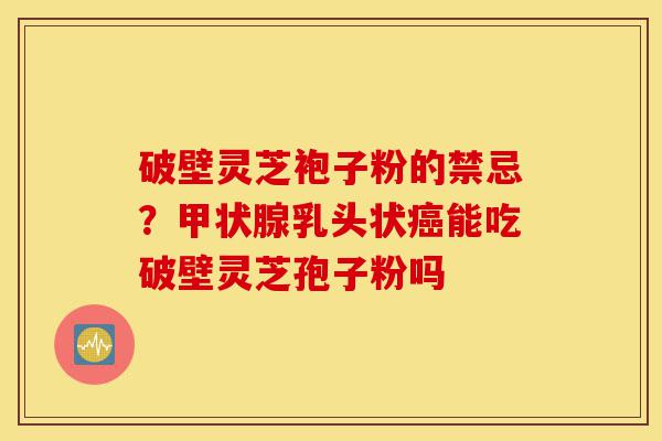 破壁灵芝袍子粉的禁忌?甲状腺乳头状癌能吃破壁灵芝孢子粉吗-第1张图片-灵芝之家 破壁灵芝袍子粉的禁忌?甲状腺乳头状癌能吃破壁灵芝孢子粉吗-第1张图片-灵芝之家