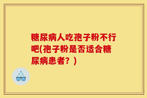 糖尿病人吃孢子粉不行吧(孢子粉是否适合糖尿病患者？)-第1张图片-灵芝之家