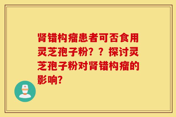 肾错构瘤患者可否食用灵芝孢子粉??探讨灵芝孢子粉对肾错构瘤的影响?-第1张图片-灵芝之家 肾错构瘤患者可否食用灵芝孢子粉??探讨灵芝孢子粉对肾错构瘤的影响?-第1张图片-灵芝之家