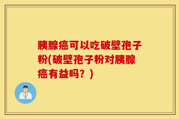 胰腺癌可以吃破壁孢子粉(破壁孢子粉对胰腺癌有益吗?)-第1张图片-灵芝之家 胰腺癌可以吃破壁孢子粉(破壁孢子粉对胰腺癌有益吗?)-第1张图片-灵芝之家