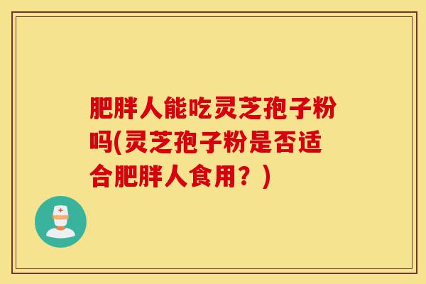肥胖人能吃灵芝孢子粉吗(灵芝孢子粉是否适合肥胖人食用?)-第1张图片-灵芝之家 肥胖人能吃灵芝孢子粉吗(灵芝孢子粉是否适合肥胖人食用?)-第1张图片-灵芝之家