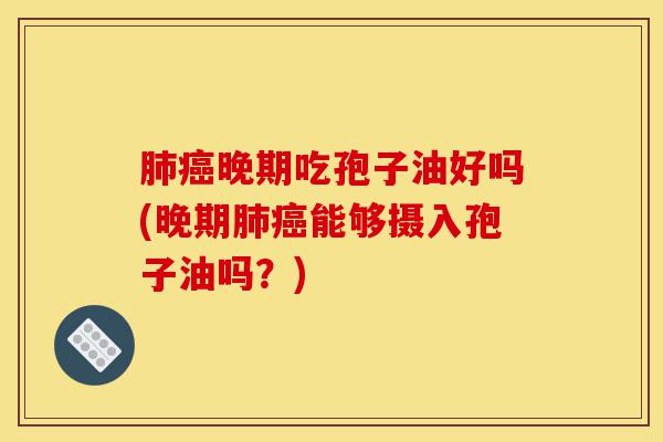 肺癌晚期吃孢子油好吗(晚期肺癌能够摄入孢子油吗?)-第1张图片-灵芝之家 肺癌晚期吃孢子油好吗(晚期肺癌能够摄入孢子油吗?)-第1张图片-灵芝之家