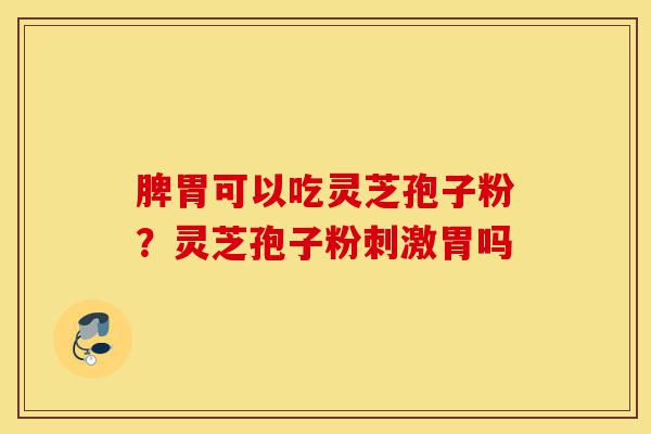 脾胃可以吃灵芝孢子粉？灵芝孢子粉刺激胃吗-第1张图片-灵芝之家