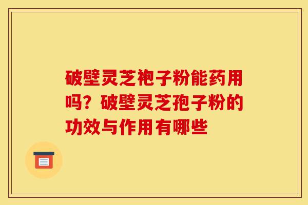 破壁灵芝袍子粉能药用吗?破壁灵芝孢子粉的功效与作用有哪些-第1张图片-灵芝之家 破壁灵芝袍子粉能药用吗?破壁灵芝孢子粉的功效与作用有哪些-第1张图片-灵芝之家
