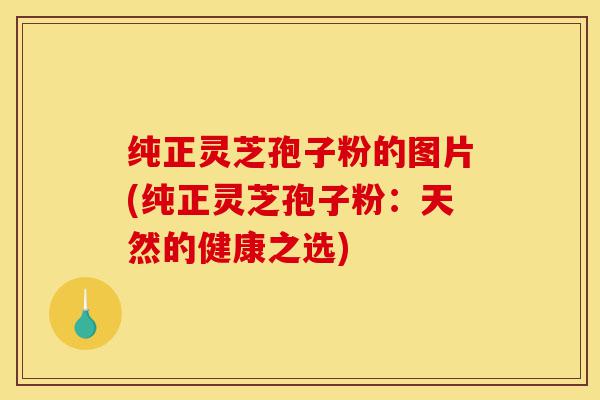 纯正灵芝孢子粉的图片(纯正灵芝孢子粉:天然的健康之选)-第1张图片-灵芝之家 纯正灵芝孢子粉的图片(纯正灵芝孢子粉:天然的健康之选)-第1张图片-灵芝之家