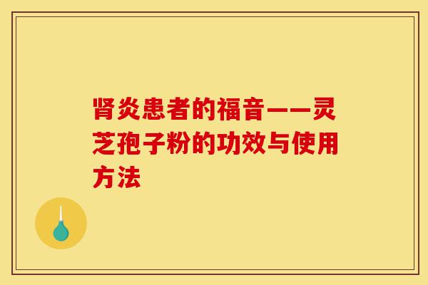 肾炎患者的福音——灵芝孢子粉的功效与使用方法-第1张图片-灵芝之家 肾炎患者的福音——灵芝孢子粉的功效与使用方法-第1张图片-灵芝之家
