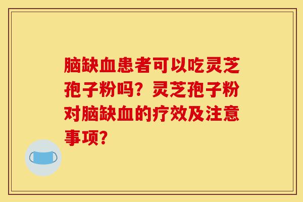 脑缺血患者可以吃灵芝孢子粉吗?灵芝孢子粉对脑缺血的疗效及注意事项?-第1张图片-灵芝之家 脑缺血患者可以吃灵芝孢子粉吗?灵芝孢子粉对脑缺血的疗效及注意事项?-第1张图片-灵芝之家