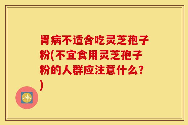 胃病不适合吃灵芝孢子粉(不宜食用灵芝孢子粉的人群应注意什么？)-第1张图片-灵芝之家