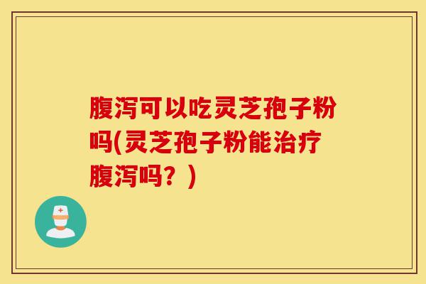 腹泻可以吃灵芝孢子粉吗(灵芝孢子粉能治疗腹泻吗?)-第1张图片-灵芝之家 腹泻可以吃灵芝孢子粉吗(灵芝孢子粉能治疗腹泻吗?)-第1张图片-灵芝之家