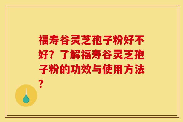 福寿谷灵芝孢子粉好不好?了解福寿谷灵芝孢子粉的功效与使用方法?-第1张图片-灵芝之家 福寿谷灵芝孢子粉好不好?了解福寿谷灵芝孢子粉的功效与使用方法?-第1张图片-灵芝之家