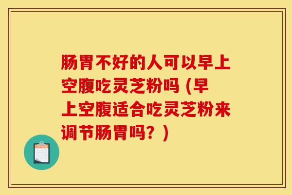 肠胃不好的人可以早上空腹吃灵芝粉吗 (早上空腹适合吃灵芝粉来调节肠胃吗?)-第1张图片-灵芝之家 肠胃不好的人可以早上空腹吃灵芝粉吗 (早上空腹适合吃灵芝粉来调节肠胃吗?)-第1张图片-灵芝之家