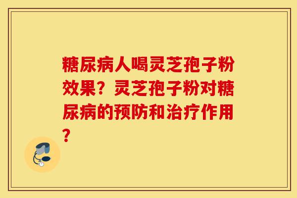糖尿病人喝灵芝孢子粉效果？灵芝孢子粉对糖尿病的预防和治疗作用？-第1张图片-灵芝之家