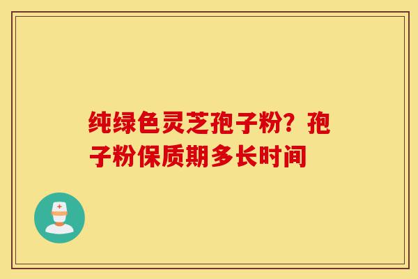 纯绿色灵芝孢子粉?孢子粉保质期多长时间-第1张图片-灵芝之家 纯绿色灵芝孢子粉?孢子粉保质期多长时间-第1张图片-灵芝之家