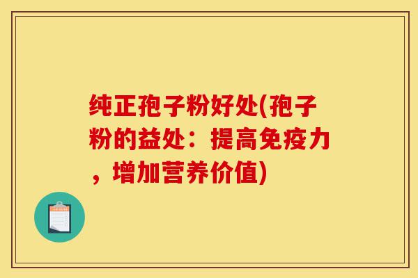 纯正孢子粉好处(孢子粉的益处：提高免疫力，增加营养价值)-第1张图片-灵芝之家