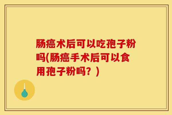 肠癌术后可以吃孢子粉吗(肠癌手术后可以食用孢子粉吗?)-第1张图片-灵芝之家 肠癌术后可以吃孢子粉吗(肠癌手术后可以食用孢子粉吗?)-第1张图片-灵芝之家
