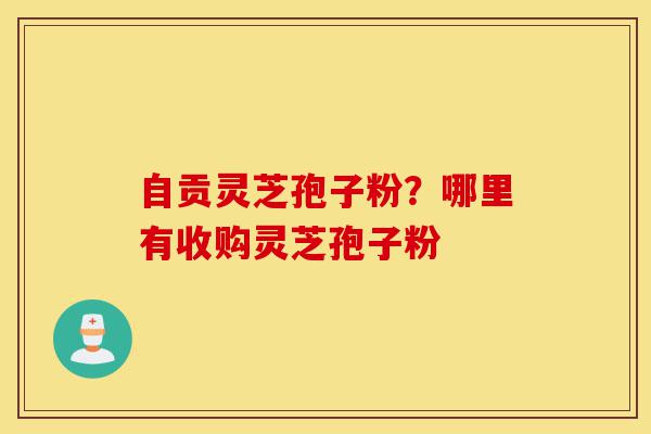 自贡灵芝孢子粉?哪里有收购灵芝孢子粉-第1张图片-灵芝之家 自贡灵芝孢子粉?哪里有收购灵芝孢子粉-第1张图片-灵芝之家