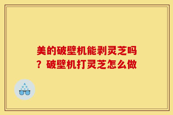 美的破壁机能剥灵芝吗?破壁机打灵芝怎么做-第1张图片-灵芝之家 美的破壁机能剥灵芝吗?破壁机打灵芝怎么做-第1张图片-灵芝之家
