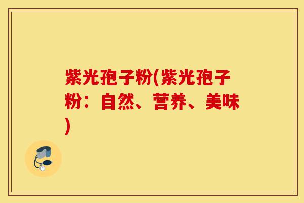 紫光孢子粉(紫光孢子粉:自然、营养、美味)-第1张图片-灵芝之家 紫光孢子粉(紫光孢子粉:自然、营养、美味)-第1张图片-灵芝之家
