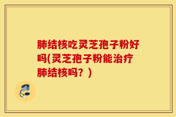肺结核吃灵芝孢子粉好吗(灵芝孢子粉能治疗肺结核吗？)-第1张图片-灵芝之家