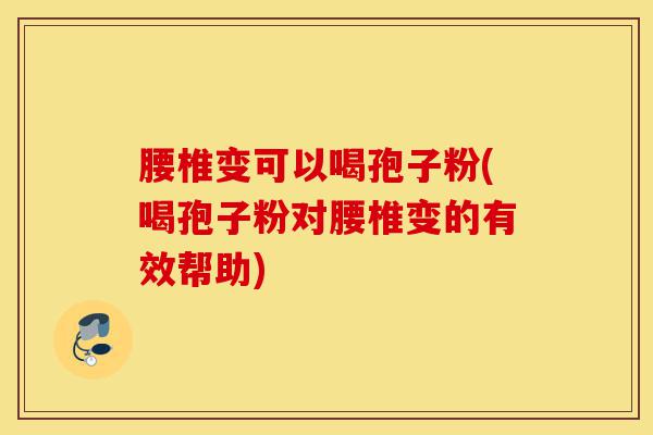 腰椎变可以喝孢子粉(喝孢子粉对腰椎变的有效帮助)-第1张图片-灵芝之家 腰椎变可以喝孢子粉(喝孢子粉对腰椎变的有效帮助)-第1张图片-灵芝之家