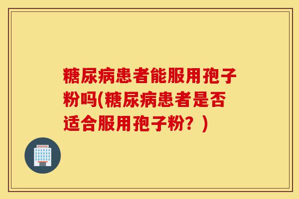 糖尿病患者能服用孢子粉吗(糖尿病患者是否适合服用孢子粉？)-第1张图片-灵芝之家