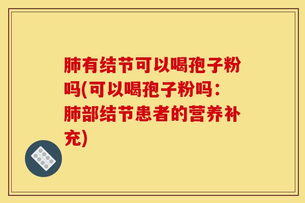 肺有结节可以喝孢子粉吗(可以喝孢子粉吗:肺部结节患者的营养补充)-第1张图片-灵芝之家 肺有结节可以喝孢子粉吗(可以喝孢子粉吗:肺部结节患者的营养补充)-第1张图片-灵芝之家
