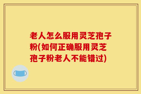 老人怎么服用灵芝孢子粉(如何正确服用灵芝孢子粉老人不能错过)-第1张图片-灵芝之家
