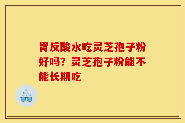 胃反酸水吃灵芝孢子粉好吗?灵芝孢子粉能不能长期吃-第1张图片-灵芝之家 胃反酸水吃灵芝孢子粉好吗?灵芝孢子粉能不能长期吃-第1张图片-灵芝之家