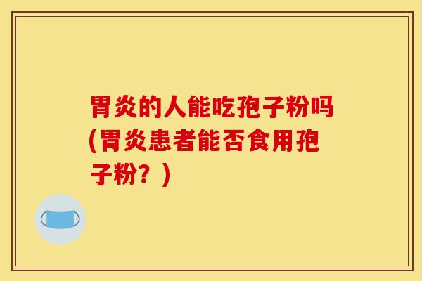 胃炎的人能吃孢子粉吗(胃炎患者能否食用孢子粉?)-第1张图片-灵芝之家 胃炎的人能吃孢子粉吗(胃炎患者能否食用孢子粉?)-第1张图片-灵芝之家