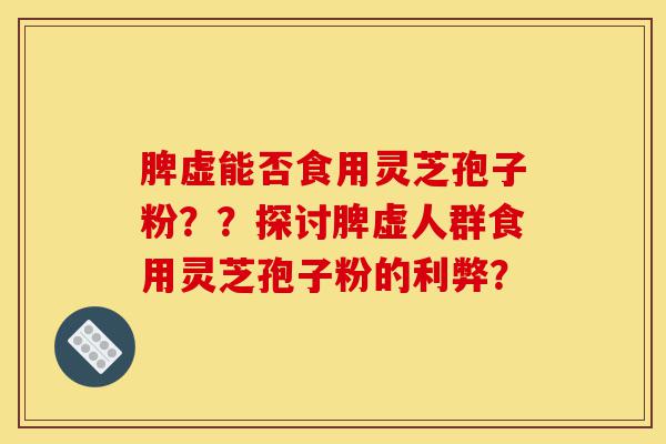 脾虚能否食用灵芝孢子粉？？探讨脾虚人群食用灵芝孢子粉的利弊？-第1张图片-灵芝之家