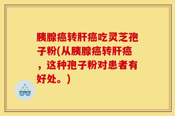 胰腺癌转肝癌吃灵芝孢子粉(从胰腺癌转肝癌,这种孢子粉对患者有好处。)-第1张图片-灵芝之家 胰腺癌转肝癌吃灵芝孢子粉(从胰腺癌转肝癌,这种孢子粉对患者有好处。)-第1张图片-灵芝之家