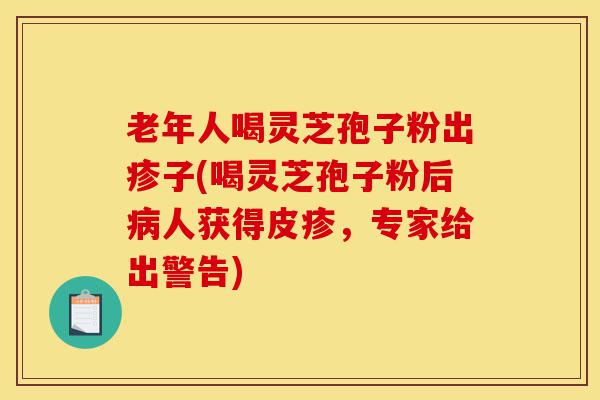 老年人喝灵芝孢子粉出疹子(喝灵芝孢子粉后病人获得皮疹，专家给出警告)-第1张图片-灵芝之家