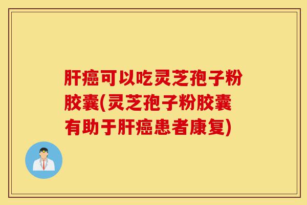 肝癌可以吃灵芝孢子粉胶囊(灵芝孢子粉胶囊有助于肝癌患者康复)-第1张图片-灵芝之家 肝癌可以吃灵芝孢子粉胶囊(灵芝孢子粉胶囊有助于肝癌患者康复)-第1张图片-灵芝之家
