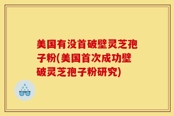 美国有没首破壁灵芝孢子粉(美国首次成功壁破灵芝孢子粉研究)-第1张图片-灵芝之家 美国有没首破壁灵芝孢子粉(美国首次成功壁破灵芝孢子粉研究)-第1张图片-灵芝之家