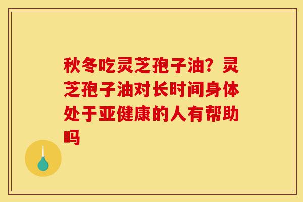 秋冬吃灵芝孢子油?灵芝孢子油对长时间身体处于亚健康的人有帮助吗-第1张图片-灵芝之家 秋冬吃灵芝孢子油?灵芝孢子油对长时间身体处于亚健康的人有帮助吗-第1张图片-灵芝之家