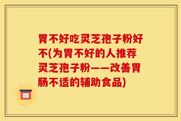 胃不好吃灵芝孢子粉好不(为胃不好的人推荐灵芝孢子粉——改善胃肠不适的辅助食品)-第1张图片-灵芝之家 胃不好吃灵芝孢子粉好不(为胃不好的人推荐灵芝孢子粉——改善胃肠不适的辅助食品)-第1张图片-灵芝之家
