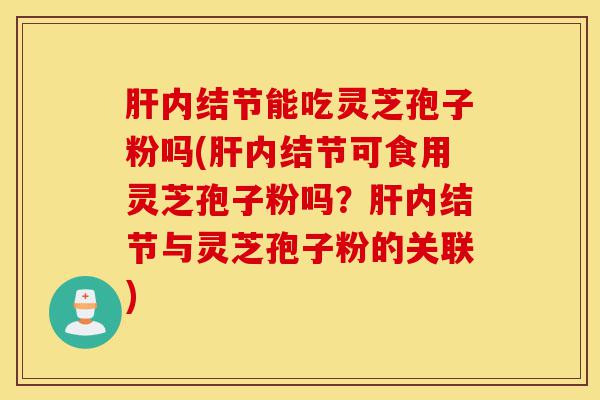 肝内结节能吃灵芝孢子粉吗(肝内结节可食用灵芝孢子粉吗?肝内结节与灵芝孢子粉的关联)-第1张图片-灵芝之家 肝内结节能吃灵芝孢子粉吗(肝内结节可食用灵芝孢子粉吗?肝内结节与灵芝孢子粉的关联)-第1张图片-灵芝之家
