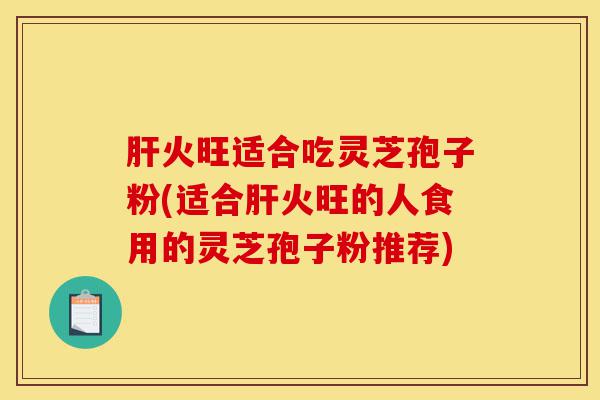 肝火旺适合吃灵芝孢子粉(适合肝火旺的人食用的灵芝孢子粉推荐)-第1张图片-灵芝之家 肝火旺适合吃灵芝孢子粉(适合肝火旺的人食用的灵芝孢子粉推荐)-第1张图片-灵芝之家